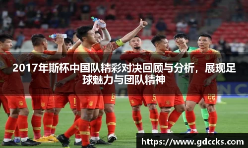 2017年斯杯中国队精彩对决回顾与分析，展现足球魅力与团队精神