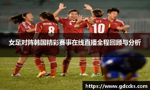 女足对阵韩国精彩赛事在线直播全程回顾与分析